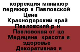 коррекция,маникюр,педикюр в Павловской › Цена ­ 500 - Краснодарский край, Павловский р-н, Павловская ст-ца Медицина, красота и здоровье » Декоративная и лечебная косметика   